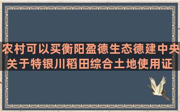 农村可以买衡阳盈德生态德建中央关于特银川稻田综合土地使用证 50种养生五谷米糊